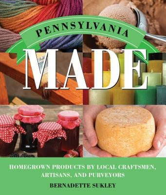 Pennsylvania Made: Homegrown Products by Local Craftsmen, Artisans, and Purveyors by Sukley, Bernadette
