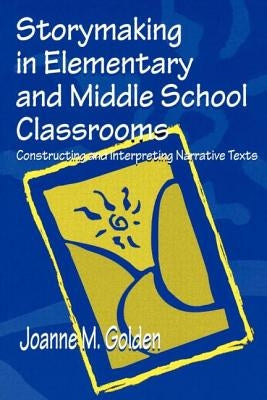 Storymaking in Elementary and Middle School Classrooms: Constructing and Interpreting Narrative Texts by Golden, Joanne M.