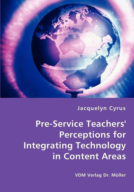 Pre-Service Teachers' Perceptions for Integrating Technology in Content Areas by Cyrus, Jacquelyn