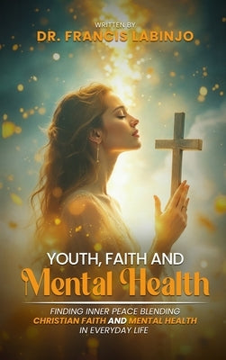 Young People, Faith & Mental Challenges: Finding Inner Peace By Blending Christian Faith And Mental Health In Everyday Life by Labinjo, Francis