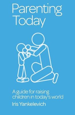 Parenting Today: A Guide for Raising Children in Today's World by Yankelevich, Iris S.