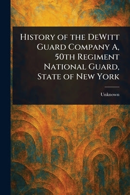 History of the DeWitt Guard Company A, 50th Regiment National Guard, State of New York by Unknown