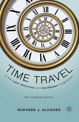 Time Travel in the Latin American and Caribbean Imagination: Re-Reading History by Alcocer, R.