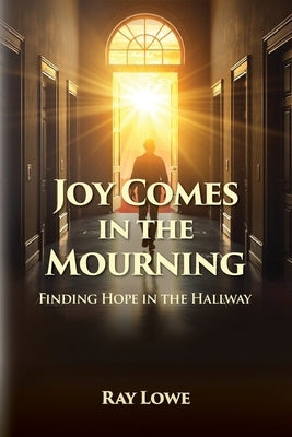 Joy Comes in the Mourning: Finding Hope in the Hallway by Lowe, Ray