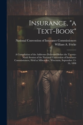 Insurance, "a Text-book": A Compilation of the Addresses Delivered Before the Twenty-ninth Session of the National Convention of Insurance Commi by Fricke, William a. 1857-