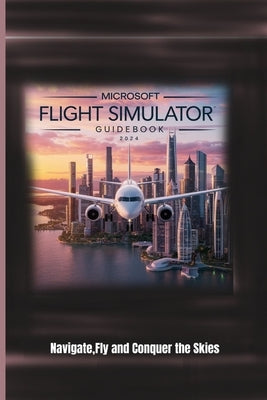 Microsoft Flight Simulator Guidebook 2024: Navigate, Fly and Conquer the Skies by Bliss, Erica