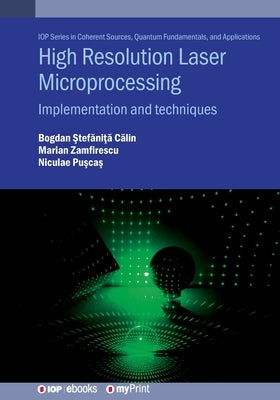 High Resolution Laser Microprocessing: Implementation and techniques by Călin, Bogdan-Ștefăni#