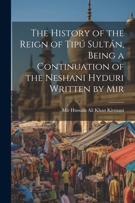 The History of the Reign of Tipú Sultán, Being a Continuation of the Neshani Hyduri Written by Mir by Kirmani, Mir Hussain Ali Khan