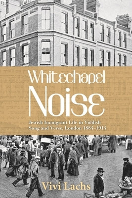 Whitechapel Noise: Jewish Immigrant Life in Yiddish Song and Verse, London 1884-1914 by Lachs, Vivi
