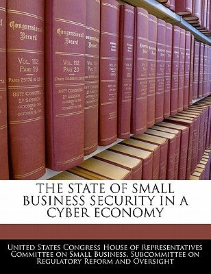 The State of Small Business Security in a Cyber Economy by United States Congress House of Represen