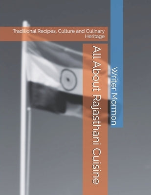 All About Rajasthani Cuisine: Traditional Recipes, Culture and Culinary Heritage by Mormon, Writer