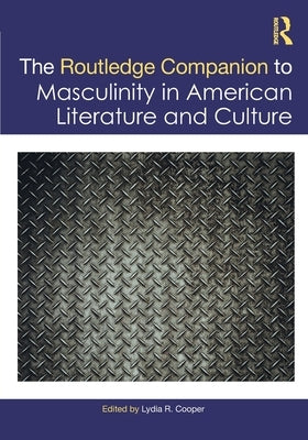 The Routledge Companion to Masculinity in American Literature and Culture by Cooper, Lydia R.