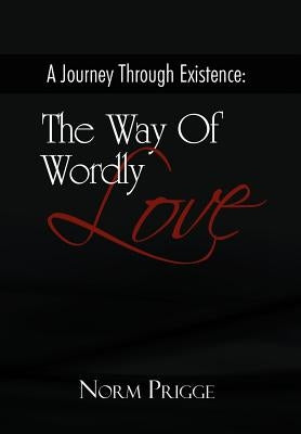 A Journey Through Existence: The Way of Wordly Love by Prigge, Norm
