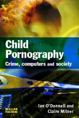 Child Pornography: Crime, Computers and Society by O'Donnell, Ian