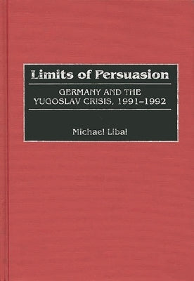 Limits of Persuasion: Germany and the Yugoslav Crisis, 1991-1992 by Libal, Michael