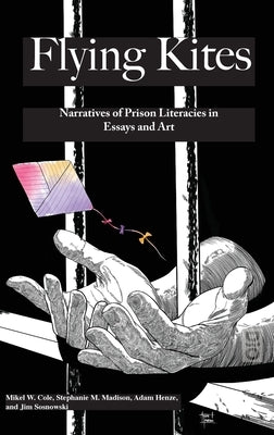 Flyings Kites: Narratives of Prison Literacies in Essays and Art by Cole, Mikel