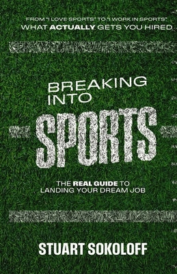 Breaking Into Sports: The Real Guide to Landing Your Dream Job: The Real Guide to Landing Your Dream Job by Sokoloff, Stuart