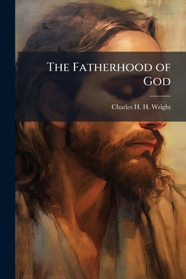 The Fatherhood of God: And its Relation to the Person And Work of Christ And the Operations of the Holy Spirit by Wright, Charles H. H. 1836-1909