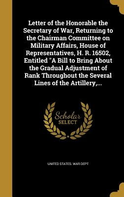 Letter of the Honorable the Secretary of War, Returning to the Chairman Committee on Military Affairs, House of Representatives, H. R. 16502, Entitled by United States War Dept