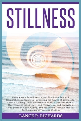 Stillness: Unlock Your True Potential and Find Inner Peace: A Comprehensive Guide to Harnessing the Power of Stillness for a More by Richards, Lance P.