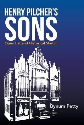 Henry Pilcher's Sons: Opus List and Historical Sketch by Petty, Bynum