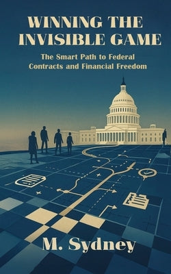 Winning the Invisible Game: The Smart Path to Federal Contracts and Financial Freedom by Sydney, M.