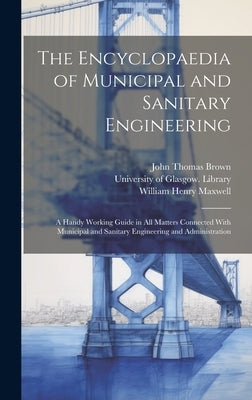 The Encyclopaedia of Municipal and Sanitary Engineering [electronic Resource]: a Handy Working Guide in All Matters Connected With Municipal and Sanit by Brown, John Thomas