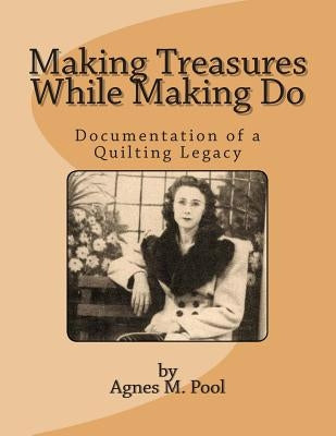 Making Treasures While Making Do: Documentation of a Quilting Legacy by Pool, Agnes M.