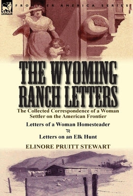 The Wyoming Ranch Letters: The Collected Correspondence of a Woman Settler on the American Frontier-Letters of a Woman Homesteader & Letters on a by Stewart, Elinore Pruitt