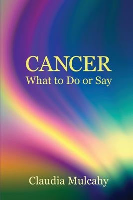 Cancer: What To Do Or Say by Mulcahy, Claudia