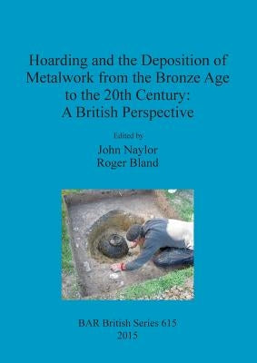 Hoarding and the Deposition of Metalwork from the Bronze Age to the 20th Century: A British Perspective by Naylor, John