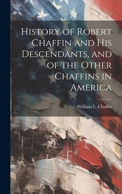 History of Robert Chaffin and His Descendants, and of the Other Chaffins in America by Chaffin, William L. (William Ladd) B.