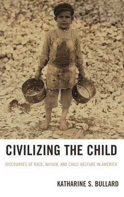 Civilizing the Child: Discourses of Race, Nation, and Child Welfare in America by Bullard, Katharine S.