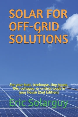 Solar for Off-Grid Solutions: For your boat, treehouse, tiny house, RVs, cottages, or critical loads in your house by Solarguy, Eric
