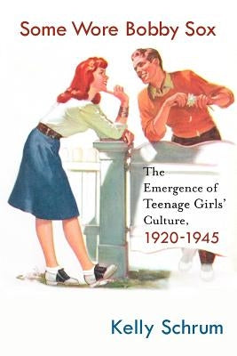 Some Wore Bobby Sox: The Emergence of Teenage Girls' Culture, 1920-1945 by Schrum, K.