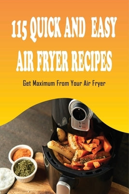115 Quick And Easy Air Fryer Recipes: Get Maximum From Your Air Fryer: Easy Dinners To Make In An Air Fryer by Flegel, Larry