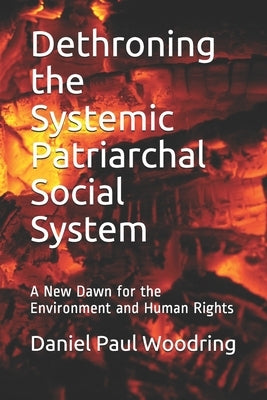 Dethroning the Systemic Patriarchal Social System: A New Dawn for the Environment and Human Rights by Woodring, Daniel Paul