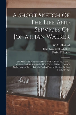 A Short Sketch Of The Life And Services Of Jonathan Walker: The Man With A Branded Hand With A Poem By John G. Whittier And An Address By Hon. Parker by Harford, W. M.