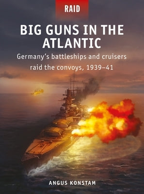 Big Guns in the Atlantic: Germany's Battleships and Cruisers Raid the Convoys, 1939-41 by Konstam, Angus