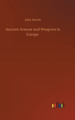 Ancient Armour and Weapons in Europe by Hewitt, John