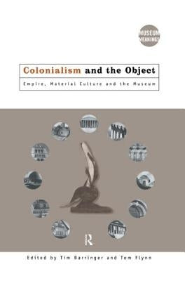 Colonialism and the Object: Empire, Material Culture and the Museum by Barringer, Tim
