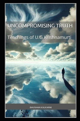 The Uncompromising Truth: The Teachings of U.G. Krishnamurti by Kulkarni, Bhushan