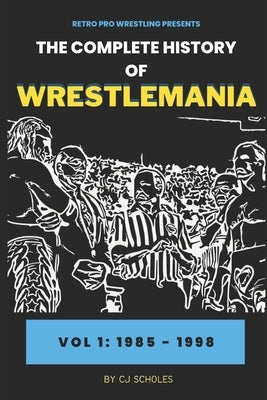 The Complete History of Wrestlemania: Vol 1 - 1985 - 2000: (Wrestlemania 1 - Wrestlemania 14) by Scholes, Cj