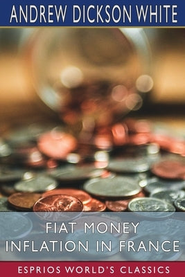 Fiat Money Inflation in France (Esprios Classics): How It Came, What It Brought, and How It Ended by White, Andrew Dickson