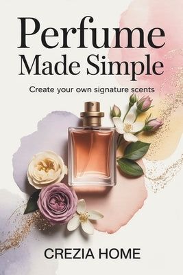 Perfume Made Simple: Create Your Own Signature Scents by Crezia Home