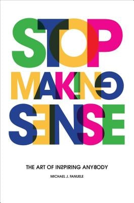 Stop Making Sense: The Art of Inspiring Anybody by Fanuele, Michael J.