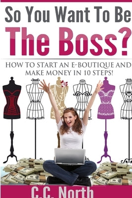So You Want To Be The Boss? How To Start And Make Money in 10 Steps by North, C. C.