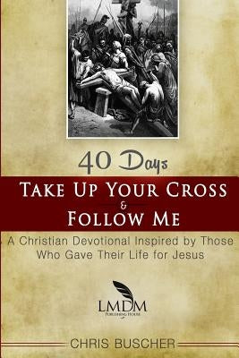 Take Up Your Cross and Follow Me: A Christian Devotional Inspired By Those Who Gave Their Life For Jesus by Low, Larry