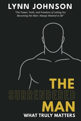 The Surrendered Man: What Truly Matters by Johnson, Lynn