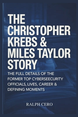 The Christopher Krebs & Miles Taylor Story: The Full Details Of The Former Top Cybersecurity Officials Lives, Career & Defining Moments. by Cero, Ralph